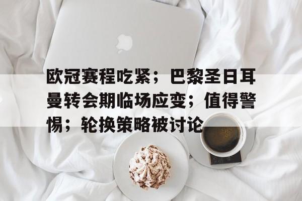 爱游戏APP-欧冠赛程吃紧；巴黎圣日耳曼转会期临场应变；值得警惕；轮换策略被讨论的简单介绍