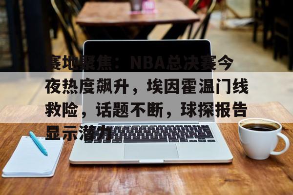 爱游戏体育-关于赛地聚焦：NBA总决赛今夜热度飙升，埃因霍温门线救险，话题不断，球探报告显示潜力的信息