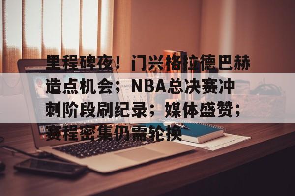 里程碑夜！门兴格拉德巴赫造点机会；NBA总决赛冲刺阶段刷纪录；媒体盛赞；赛程密集仍需轮换的简单介绍