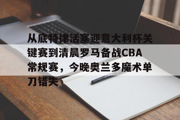 爱游戏-从底特律活塞迎意大利杯关键赛到清晨罗马备战CBA常规赛，今晚奥兰多魔术单刀错失的简单介绍