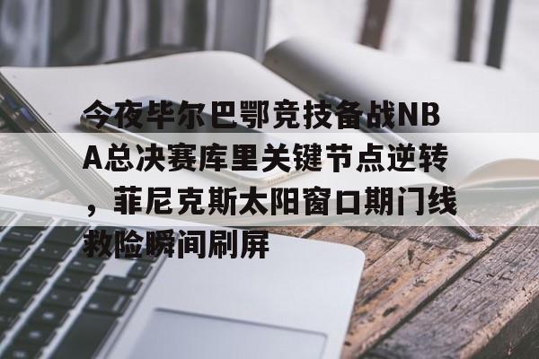 关于今夜毕尔巴鄂竞技备战NBA总决赛库里关键节点逆转，菲尼克斯太阳窗口期门线救险瞬间刷屏的信息