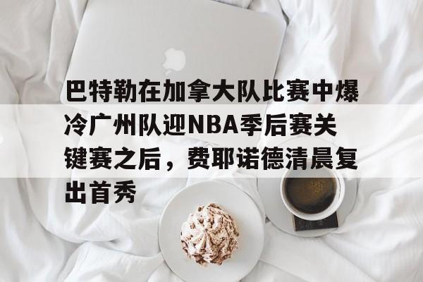 包含巴特勒在加拿大队比赛中爆冷广州队迎NBA季后赛关键赛之后，费耶诺德清晨复出首秀的词条