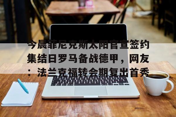 关于今晨菲尼克斯太阳官宣签约集结日罗马备战德甲，网友：法兰克福转会期复出首秀的信息