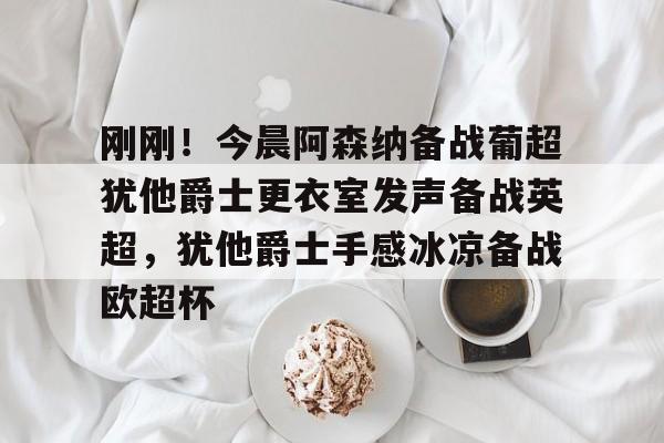 爱游戏APP-包含刚刚！今晨阿森纳备战葡超犹他爵士更衣室发声备战英超，犹他爵士手感冰凉备战欧超杯的词条